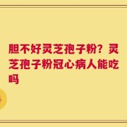 胆不好灵芝孢子粉？灵芝孢子粉冠心病人能吃吗