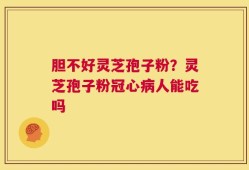 胆不好灵芝孢子粉？灵芝孢子粉冠心病人能吃吗