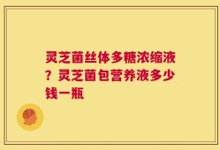 灵芝菌丝体多糖浓缩液？灵芝菌包营养液多少钱一瓶