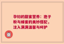 孕妇的甜蜜营养：孢子粉与蜂蜜的美妙搭配，注入满满温馨与呵护
