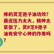 棒的灵芝孢子油功效？最近压力太大，精神太紧张了，灵#芝#孢子油有安宁心神的作用吗？