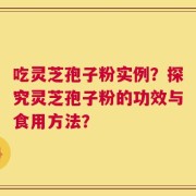 吃灵芝孢子粉实例？探究灵芝孢子粉的功效与食用方法？