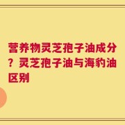 营养物灵芝孢子油成分？灵芝孢子油与海豹油区别