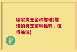 哪家灵芝菌种靠谱(靠谱的灵芝菌种推荐，值得关注)