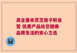 高含量赤灵芝孢子粉自营 优质产品给您健康品质生活的安心之选