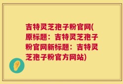吉特灵芝孢子粉官网(原标题：吉特灵芝孢子粉官网新标题：吉特灵芝孢子粉官方网站)