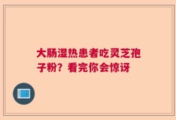 大肠湿热患者吃灵芝孢子粉？看完你会惊讶
