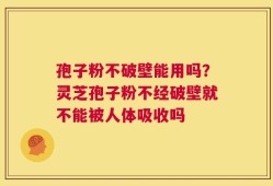 孢子粉不破壁能用吗？灵芝孢子粉不经破壁就不能被人体吸收吗