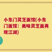 小东门灵芝面馆(小东门面馆：美味灵芝面再现江湖)