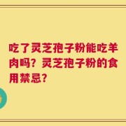 吃了灵芝孢子粉能吃羊肉吗？灵芝孢子粉的食用禁忌？