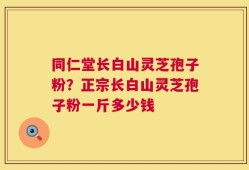 同仁堂长白山灵芝孢子粉？正宗长白山灵芝孢子粉一斤多少钱