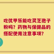 吃优甲乐能吃灵芝孢子粉吗？药物与保健品的搭配使用注意事项？