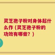 灵芝孢子粉对身体起什么作 (灵芝孢子粉的功效有哪些？)