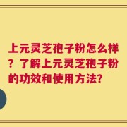 上元灵芝孢子粉怎么样？了解上元灵芝孢子粉的功效和使用方法？