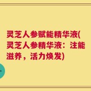 灵芝人参赋能精华液(灵芝人参精华液：注能滋养，活力焕发)