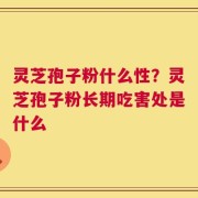 灵芝孢子粉什么性？灵芝孢子粉长期吃害处是什么