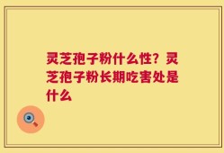 灵芝孢子粉什么性？灵芝孢子粉长期吃害处是什么