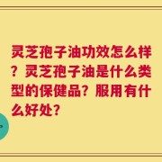 灵芝孢子油功效怎么样？灵芝孢子油是什么类型的保健品？服用有什么好处？