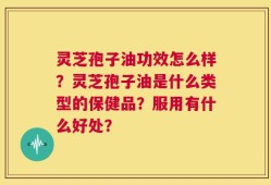 灵芝孢子油功效怎么样？灵芝孢子油是什么类型的保健品？服用有什么好处？