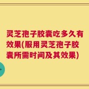 灵芝孢子胶囊吃多久有效果(服用灵芝孢子胶囊所需时间及其效果)