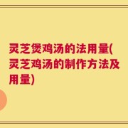 灵芝煲鸡汤的法用量(灵芝鸡汤的制作方法及用量)