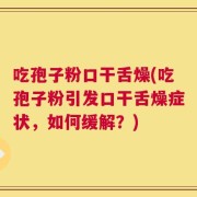 吃孢子粉口干舌燥(吃孢子粉引发口干舌燥症状，如何缓解？)