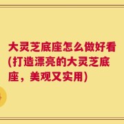 大灵芝底座怎么做好看(打造漂亮的大灵芝底座，美观又实用)