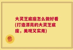 大灵芝底座怎么做好看(打造漂亮的大灵芝底座，美观又实用)