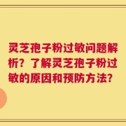 灵芝孢子粉过敏问题解析？了解灵芝孢子粉过敏的原因和预防方法？