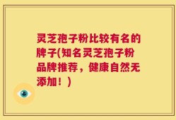 灵芝孢子粉比较有名的牌子(知名灵芝孢子粉品牌推荐，健康自然无添加！)