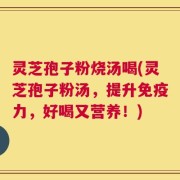 灵芝孢子粉烧汤喝(灵芝孢子粉汤，提升免疫力，好喝又营养！)
