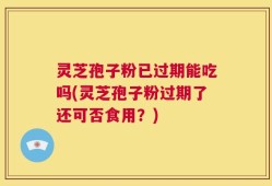 灵芝孢子粉已过期能吃吗(灵芝孢子粉过期了还可否食用？)