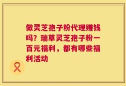 做灵芝孢子粉代理赚钱吗？瑞草灵芝孢子粉一百元福利，都有哪些福利活动