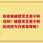 却老斋破壁灵芝孢子粉功效？破壁灵芝孢子粉的功效与作用有哪些？