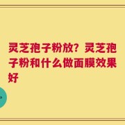 灵芝孢子粉放？灵芝孢子粉和什么做面膜效果好