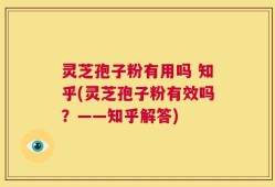 灵芝孢子粉有用吗 知乎(灵芝孢子粉有效吗？——知乎解答)