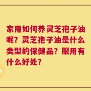 家用如何养灵芝孢子油呢？灵芝孢子油是什么类型的保健品？服用有什么好处？