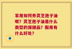 家用如何养灵芝孢子油呢？灵芝孢子油是什么类型的保健品？服用有什么好处？