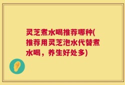 灵芝煮水喝推荐哪种(推荐用灵芝泡水代替煮水喝，养生好处多)