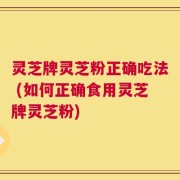 灵芝牌灵芝粉正确吃法 (如何正确食用灵芝牌灵芝粉)