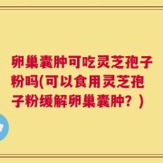 卵巢囊肿可吃灵芝孢子粉吗(可以食用灵芝孢子粉缓解卵巢囊肿？)