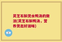 灵芝石斛煲水鸭汤的做法(灵芝石斛鸭汤，营养煲出好滋味)