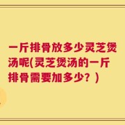 一斤排骨放多少灵芝煲汤呢(灵芝煲汤的一斤排骨需要加多少？)