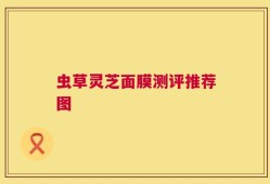 虫草灵芝面膜测评推荐图