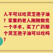 人不可以吃灵芝孢子油？家里的老人刚刚做完一个手术，买了广药那个灵芝孢子油可以吃吗？
