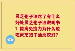 灵芝孢子油吃了有什么好处灵芝孢子油说明书？提高免疫力为什么说吃灵芝孢子油比较好？