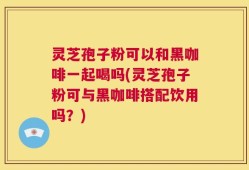 灵芝孢子粉可以和黑咖啡一起喝吗(灵芝孢子粉可与黑咖啡搭配饮用吗？)