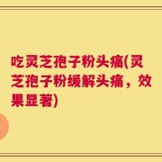 吃灵芝孢子粉头痛(灵芝孢子粉缓解头痛，效果显著)