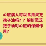 心脏病人可以食用灵芝孢子油吗？？解析灵芝孢子油对心脏的保健作用？