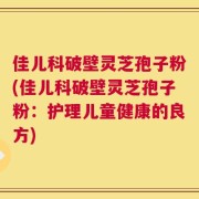佳儿科破壁灵芝孢子粉(佳儿科破壁灵芝孢子粉：护理儿童健康的良方)